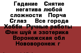 Гадание.  Снятие негатива любой сложности.  Порча. Сглаз. - Все города Хобби. Ручные работы » Фен-шуй и эзотерика   . Воронежская обл.,Нововоронеж г.